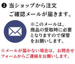 当ショップから注文ご確認メールが届きます。※このメールは、商品の受取り時に必要となりますので保管をお願いします。※メールが届かない場合は、お問い合わせフォームからご連絡をお願いします。